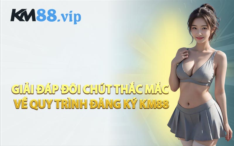 Giải Đáp Đôi Chút Thắc Mắc Về Quy Trình Đăng Ký KM88
