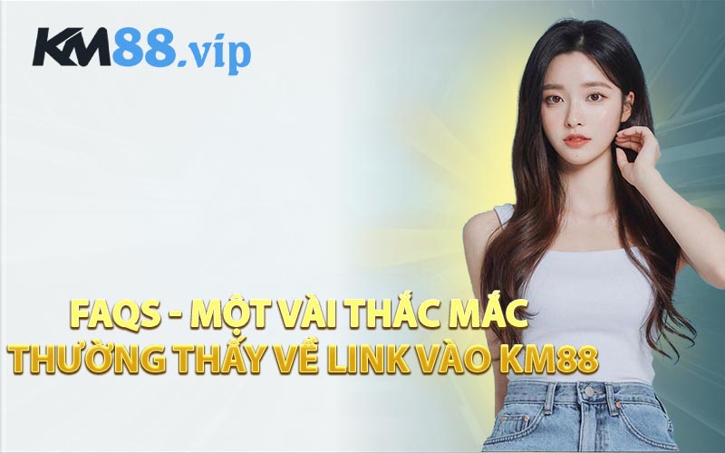 FAQs - Một Vài Thắc Mắc Thường Thấy Về Link Vào KM88