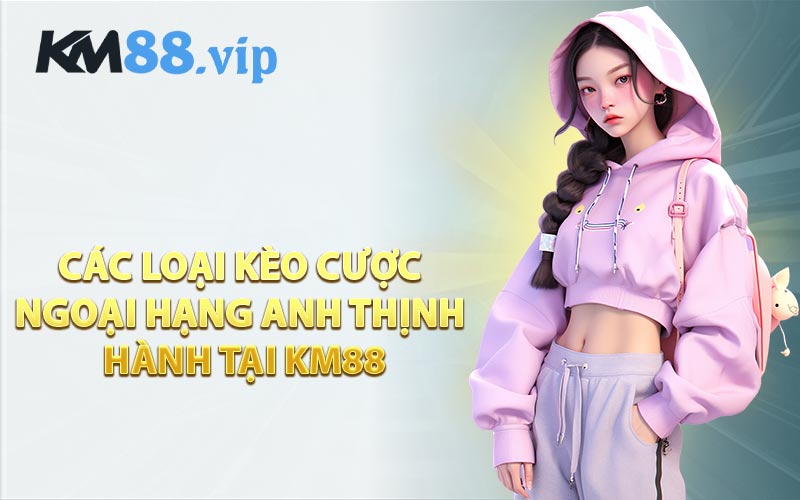 Các Loại Kèo Cược Ngoại Hạng Anh Thịnh Hành Tại KM88
