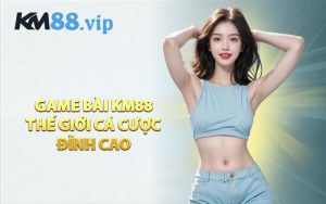 Game Bài KM88 Thế Giới Cá Cược Đỉnh Cao