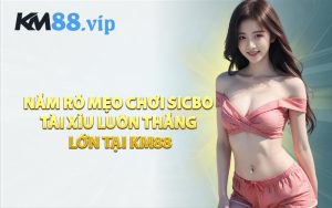 Nắm Rõ Mẹo Chơi Sicbo Tài Xỉu Luôn Thắng Lớn Tại KM88