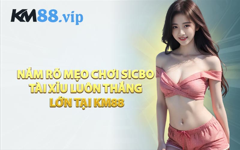 Nắm Rõ Mẹo Chơi Sicbo Tài Xỉu Luôn Thắng Lớn Tại KM88