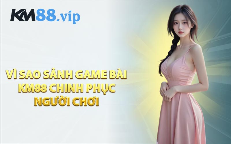 Vì Sao Sảnh Game Bài KM88 Chinh Phục Người Chơi